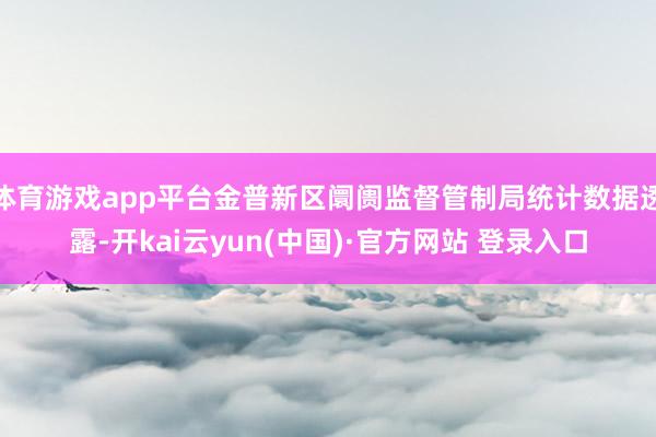 体育游戏app平台金普新区阛阓监督管制局统计数据透露-开kai云yun(中国)·官方网站 登录入口