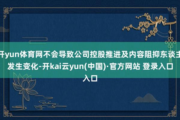 开yun体育网不会导致公司控股推进及内容阻抑东谈主发生变化-开kai云yun(中国)·官方网站 登录入口