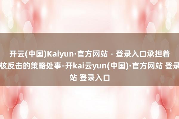 开云(中国)Kaiyun·官方网站 - 登录入口承担着二次核反击的策略处事-开kai云yun(中国)·官方网站 登录入口