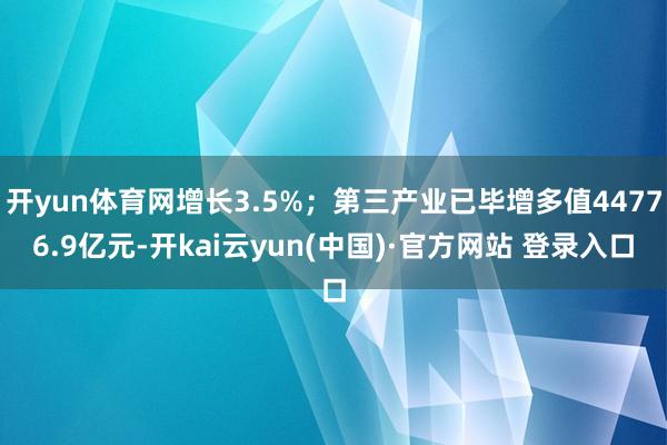 开yun体育网增长3.5%;第三产业已毕增多值44776.9亿元-开kai云yun(中国)·官方网站 登录入口