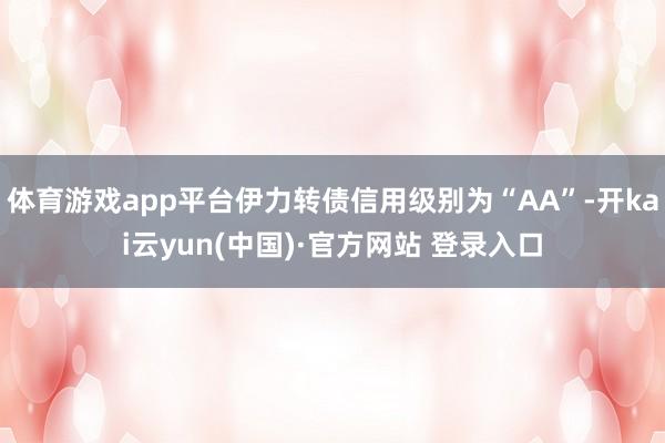 体育游戏app平台伊力转债信用级别为“AA”-开kai云yun(中国)·官方网站 登录入口
