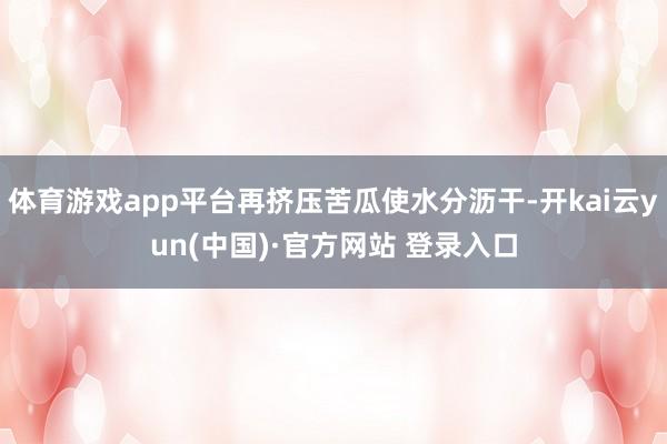 体育游戏app平台再挤压苦瓜使水分沥干-开kai云yun(中国)·官方网站 登录入口