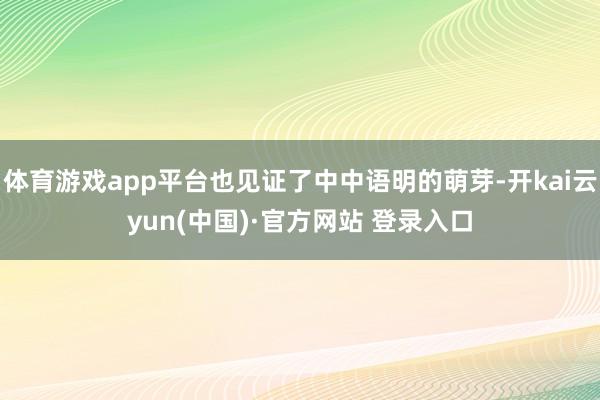 体育游戏app平台也见证了中中语明的萌芽-开kai云yun(中国)·官方网站 登录入口