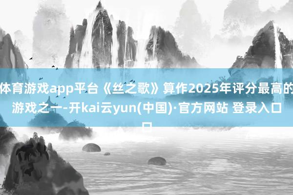 体育游戏app平台《丝之歌》算作2025年评分最高的游戏之一-开kai云yun(中国)·官方网站 登录入口
