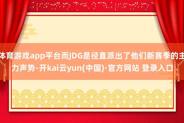 体育游戏app平台而JDG是径直派出了他们新赛季的主力声势-开kai云yun(中国)·官方网站 登录入口