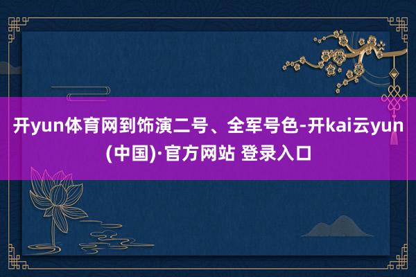 开yun体育网到饰演二号、全军号色-开kai云yun(中国)·官方网站 登录入口
