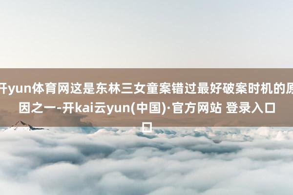开yun体育网这是东林三女童案错过最好破案时机的原因之一-开kai云yun(中国)·官方网站 登录入口