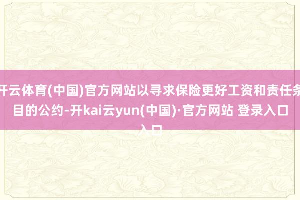 开云体育(中国)官方网站以寻求保险更好工资和责任条目的公约-开kai云yun(中国)·官方网站 登录入口