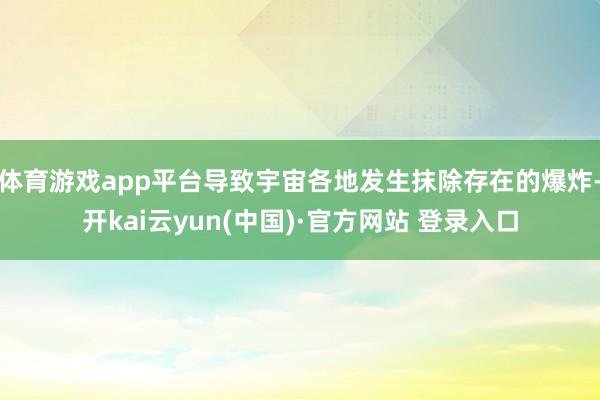 体育游戏app平台导致宇宙各地发生抹除存在的爆炸-开kai云yun(中国)·官方网站 登录入口