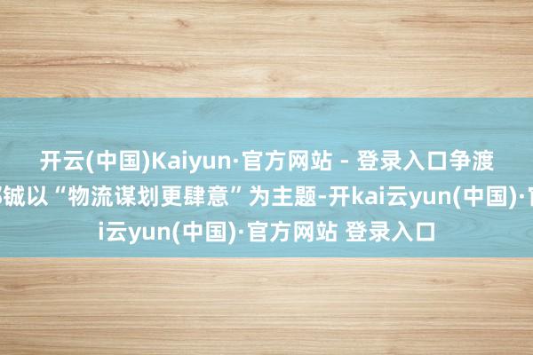 开云(中国)Kaiyun·官方网站 - 登录入口争渡科技集团董事长郭铖以“物流谋划更肆意”为主题-开kai云yun(中国)·官方网站 登录入口