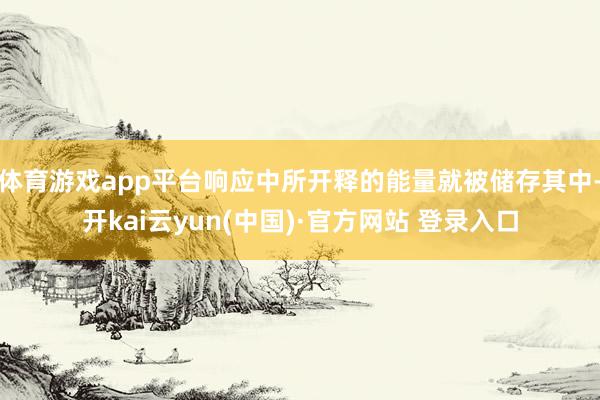 体育游戏app平台响应中所开释的能量就被储存其中-开kai云yun(中国)·官方网站 登录入口