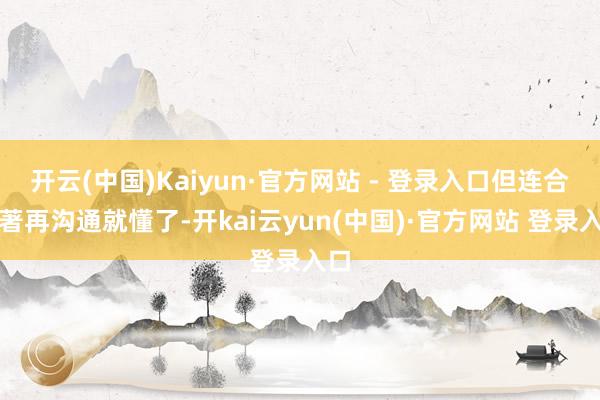 开云(中国)Kaiyun·官方网站 - 登录入口但连合原著再沟通就懂了-开kai云yun(中国)·官方网站 登录入口