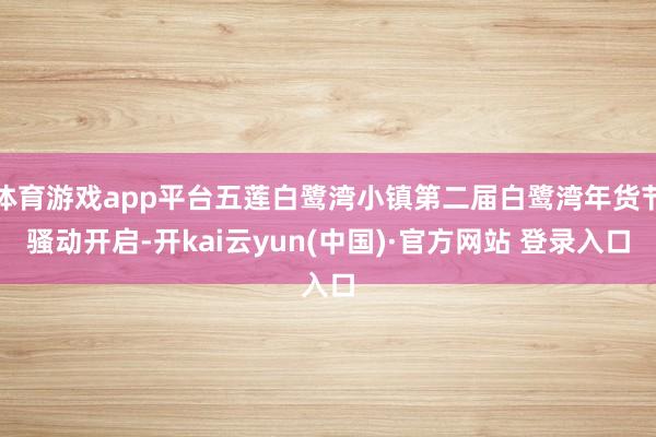 体育游戏app平台五莲白鹭湾小镇第二届白鹭湾年货节骚动开启-开kai云yun(中国)·官方网站 登录入口