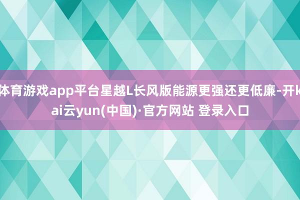 体育游戏app平台星越L长风版能源更强还更低廉-开kai云yun(中国)·官方网站 登录入口