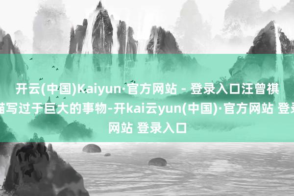 开云(中国)Kaiyun·官方网站 - 登录入口汪曾祺从不描写过于巨大的事物-开kai云yun(中国)·官方网站 登录入口
