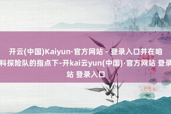 开云(中国)Kaiyun·官方网站 - 登录入口并在咱们专科探险队的指点下-开kai云yun(中国)·官方网站 登录入口