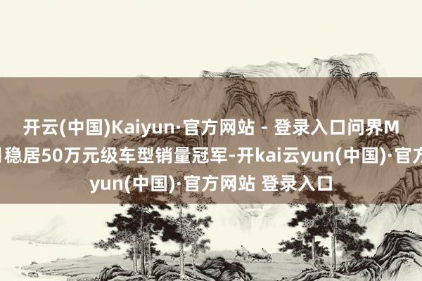开云(中国)Kaiyun·官方网站 - 登录入口问界M9已贯串21个月稳居50万元级车型销量冠军-开kai云yun(中国)·官方网站 登录入口
