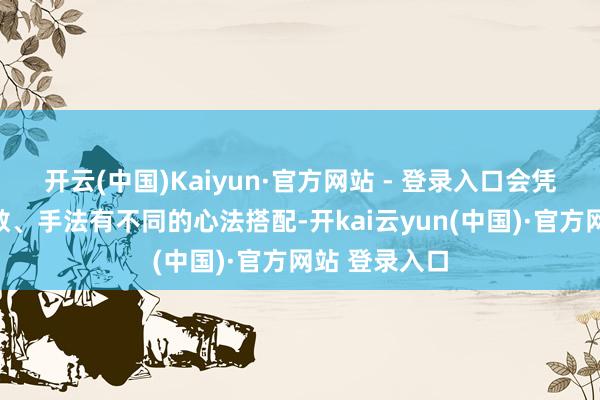 开云(中国)Kaiyun·官方网站 - 登录入口会凭据不同的家数、手法有不同的心法搭配-开kai云yun(中国)·官方网站 登录入口