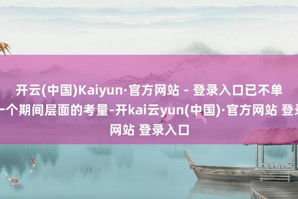 开云(中国)Kaiyun·官方网站 - 登录入口已不单是是一个期间层面的考量-开kai云yun(中国)·官方网站 登录入口
