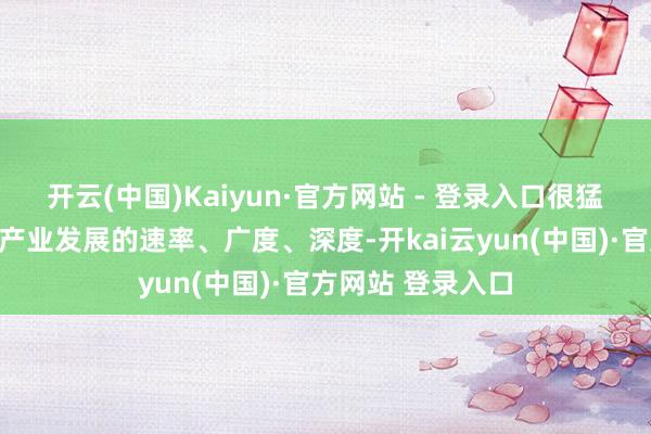开云(中国)Kaiyun·官方网站 - 登录入口很猛进度上决定改日产业发展的速率、广度、深度-开kai云yun(中国)·官方网站 登录入口
