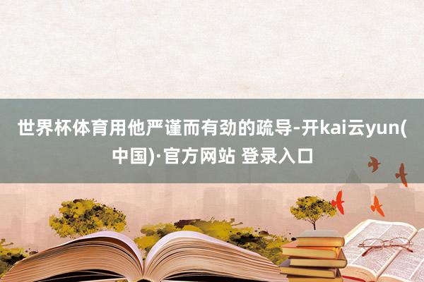 世界杯体育用他严谨而有劲的疏导-开kai云yun(中国)·官方网站 登录入口