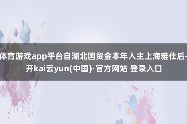 体育游戏app平台自湖北国贸金本年入主上海雅仕后-开kai云yun(中国)·官方网站 登录入口