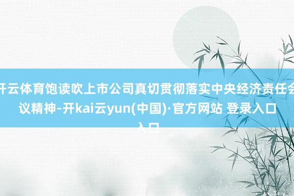 开云体育饱读吹上市公司真切贯彻落实中央经济责任会议精神-开kai云yun(中国)·官方网站 登录入口