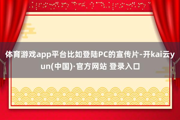 体育游戏app平台比如登陆PC的宣传片-开kai云yun(中国)·官方网站 登录入口