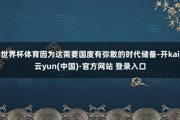 世界杯体育因为这需要国度有弥散的时代储备-开kai云yun(中国)·官方网站 登录入口