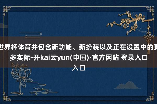 世界杯体育并包含新功能、新扮装以及正在设置中的更多实际-开kai云yun(中国)·官方网站 登录入口