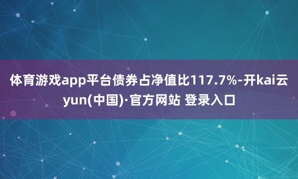 体育游戏app平台债券占净值比117.7%-开kai云yun(中国)·官方网站 登录入口