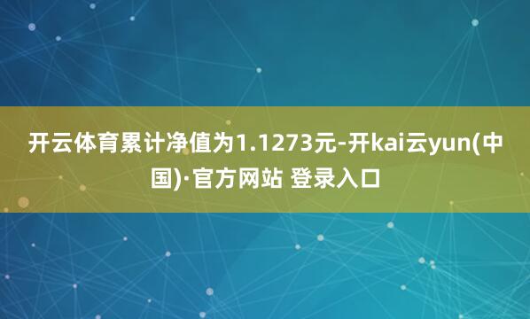 开云体育累计净值为1.1273元-开kai云yun(中国)·官方网站 登录入口