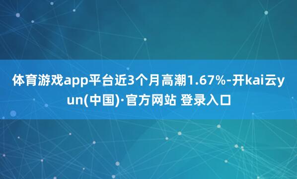 体育游戏app平台近3个月高潮1.67%-开kai云yun(中国)·官方网站 登录入口
