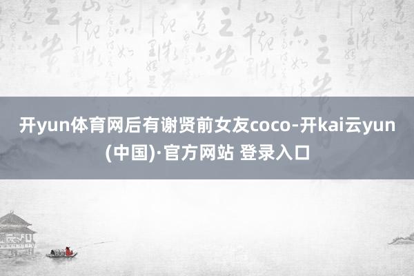 开yun体育网后有谢贤前女友coco-开kai云yun(中国)·官方网站 登录入口