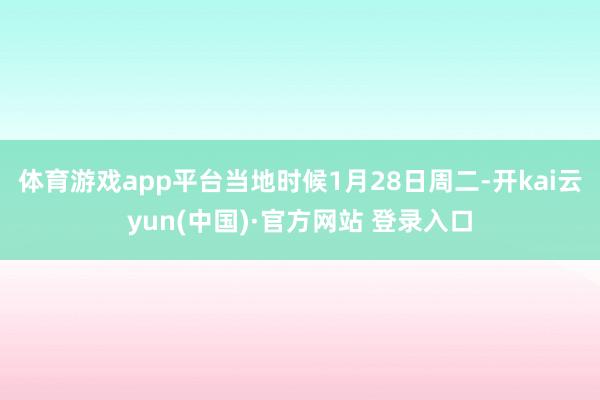 体育游戏app平台 当地时候1月28日周二-开kai云yun(中国)·官方网站 登录入口