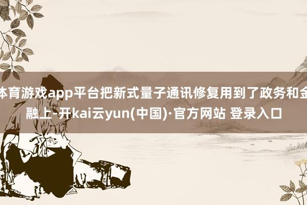 体育游戏app平台把新式量子通讯修复用到了政务和金融上-开kai云yun(中国)·官方网站 登录入口