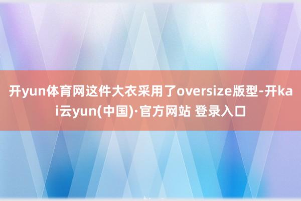 开yun体育网这件大衣采用了oversize版型-开kai云yun(中国)·官方网站 登录入口
