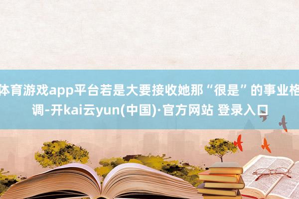 体育游戏app平台若是大要接收她那“很是”的事业格调-开kai云yun(中国)·官方网站 登录入口