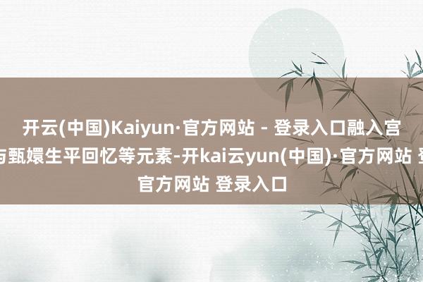 开云(中国)Kaiyun·官方网站 - 登录入口融入宫廷轿辇与甄嬛生平回忆等元素-开kai云yun(中国)·官方网站 登录入口