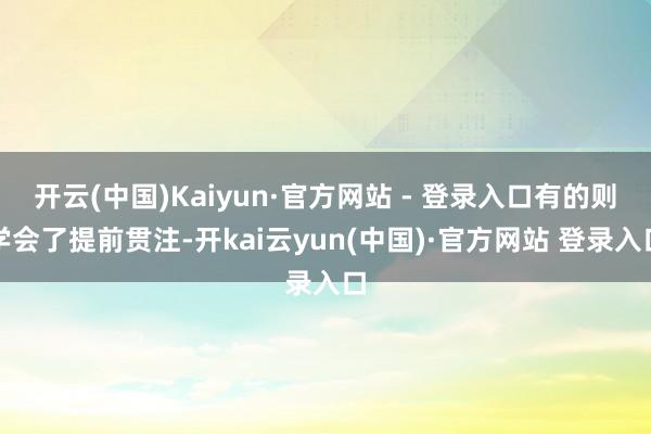 开云(中国)Kaiyun·官方网站 - 登录入口有的则学会了提前贯注-开kai云yun(中国)·官方网站 登录入口