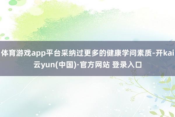 体育游戏app平台采纳过更多的健康学问素质-开kai云yun(中国)·官方网站 登录入口