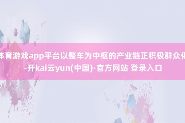 体育游戏app平台以整车为中枢的产业链正积极群众化-开kai云yun(中国)·官方网站 登录入口