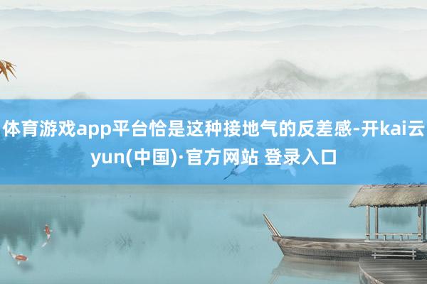 体育游戏app平台恰是这种接地气的反差感-开kai云yun(中国)·官方网站 登录入口