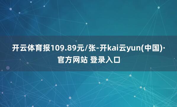 开云体育报109.89元/张-开kai云yun(中国)·官方网站 登录入口