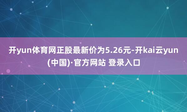 开yun体育网正股最新价为5.26元-开kai云yun(中国)·官方网站 登录入口