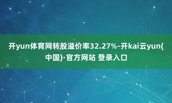 开yun体育网转股溢价率32.27%-开kai云yun(中国)·官方网站 登录入口