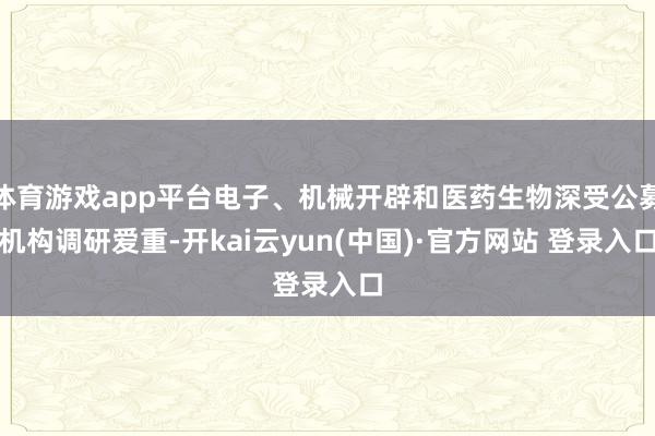 体育游戏app平台电子、机械开辟和医药生物深受公募机构调研爱重-开kai云yun(中国)·官方网站 登录入口