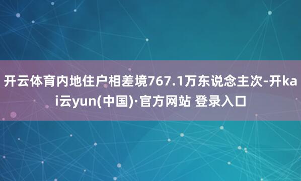 开云体育内地住户相差境767.1万东说念主次-开kai云yun(中国)·官方网站 登录入口