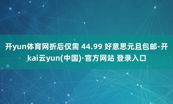 开yun体育网折后仅需 44.99 好意思元且包邮-开kai云yun(中国)·官方网站 登录入口