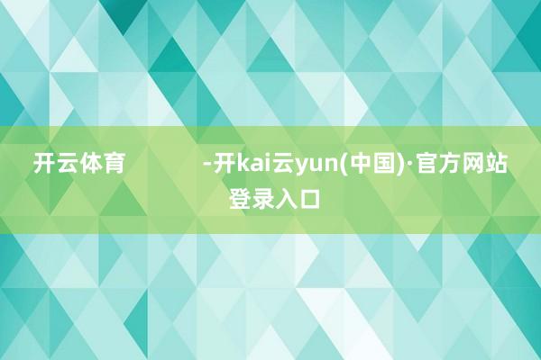 开云体育            -开kai云yun(中国)·官方网站 登录入口